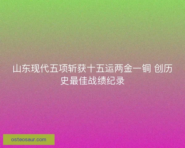 山东现代五项斩获十五运两金一铜 创历史最佳战绩纪录