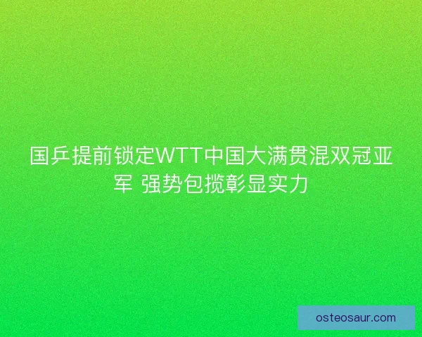 国乒提前锁定WTT中国大满贯混双冠亚军 强势包揽彰显实力