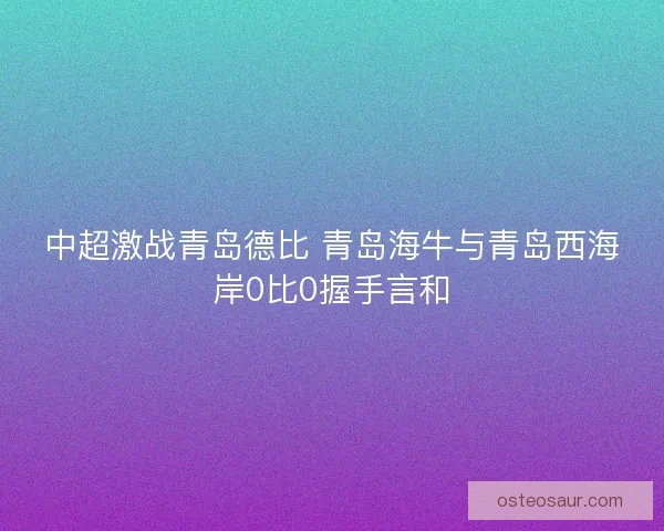 中超激战青岛德比 青岛海牛与青岛西海岸0比0握手言和