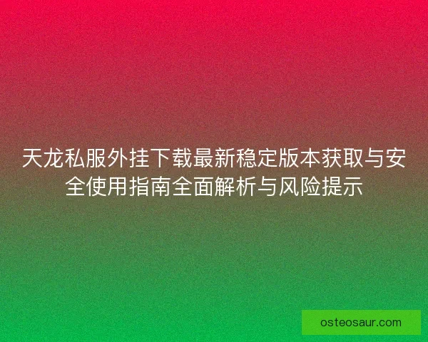 天龙私服外挂下载最新稳定版本获取与安全使用指南全面解析与风险提示