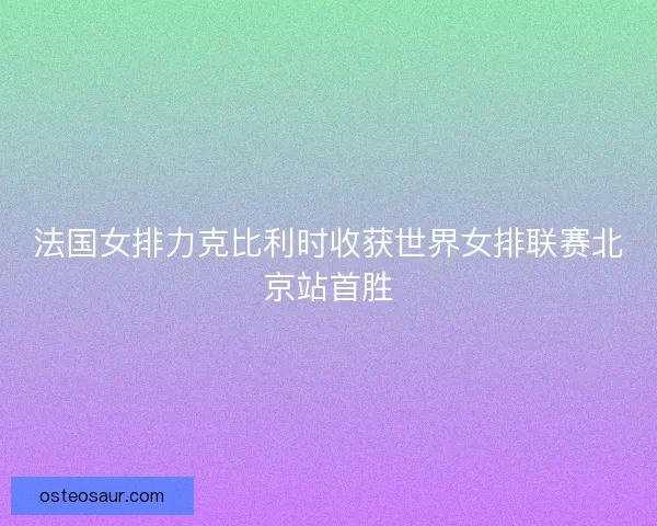 法国女排力克比利时收获世界女排联赛北京站首胜