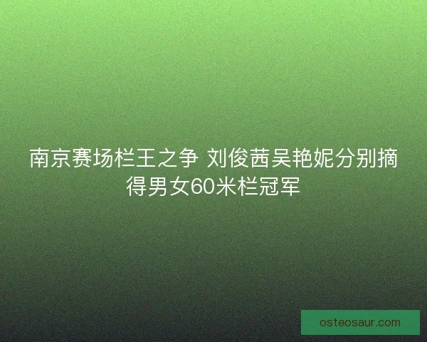 南京赛场栏王之争 刘俊茜吴艳妮分别摘得男女60米栏冠军