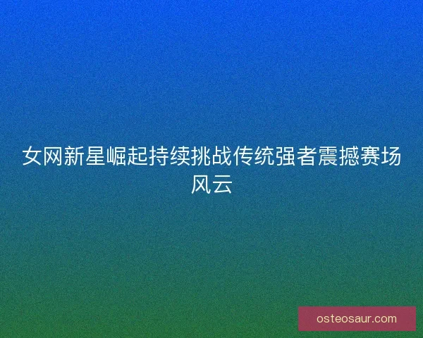 女网新星崛起持续挑战传统强者震撼赛场风云